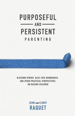 John Raquet, Cindy Raquet - Purposeful and Persistent Parenting: Blessing Others, Blue-Tape Boundaries, and Other Practical Perspectives on Raising Children, Häftad