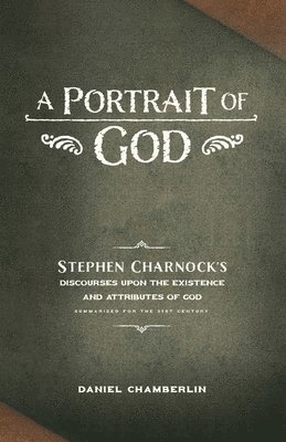 A Portrait of God: Stephen Charnock's Discourses upon the Existence and Attributes of God 1