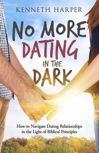 bokomslag No More Dating in the Dark: How to Navigate Dating Relationships in the Light of Biblical Principles