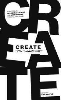 bokomslag Create Don't Capture: How to Be an Influential Creator and Make Millions from Your Message