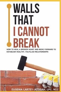 bokomslag Walls that I can not break: How to heal a broken heart and move forward to establish healthy, fulfilled relationships