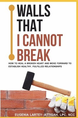 Eugenia Lartey-Attigah Lpc - Walls that I can not break: How to heal a broken heart and move forward to establish healthy, fulfilled relationships, Häftad