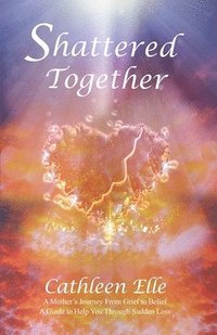 bokomslag Shattered Together: A Mother's Journey From Grief to Belief. A Guide to Help You Through Sudden Loss