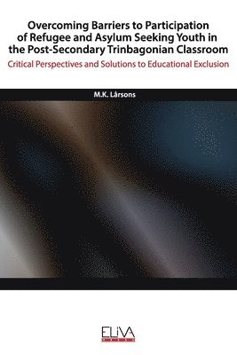 M. K. Lârsons - Overcoming Barriers to Participation of Refugee & Asylum Seeking Youth in the Post- Secondary Trinbagonian Classroom: Critical Perspectives and Soluti, Häftad