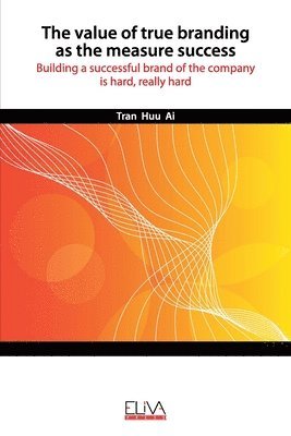 Tran Huu Ai - The Value of True Branding as the Measure Success: Building a successful brand of the company is hard, really hard, Häftad