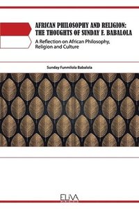 bokomslag African Philosophy and Religion: The Thoughts of Sunday F. Babalola: A Reflection on African Philosophy, Religion and Culture
