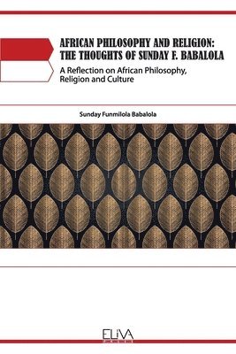 African Philosophy and Religion: The Thoughts of Sunday F. Babalola: A Reflection on African Philosophy, Religion and Culture 1