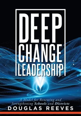 Deep Change Leadership: A Model for Renewing and Strengthening Schools and Districts (a Resource for Effective School Leadership and Change Efforts)