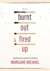 bokomslag From Burnt Out to Fired Up: Reigniting Your Passion for Teaching