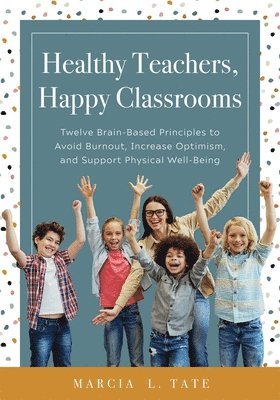 Healthy Teachers, Happy Classrooms: Twelve Brain-Based Principles to Avoid Burnout, Increase Optimism, and Support Physical Well-Being (Manage Stress