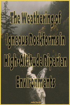John Belk - Weathering of Igneous Rockforms in High-Altitude Riparian Environments, Häftad