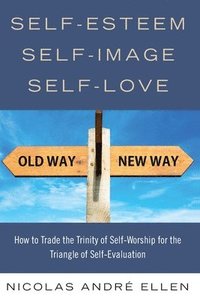 bokomslag Self-Esteem, Self-Image, Self-Love: How to Trade the Trinity of Self-Worship for the Triangle of Self-Evaluation