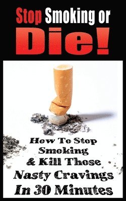 Stop Smoking or Die! How to Stop Smoking and Kill Those Nasty Cravings in 30 Minutes 1