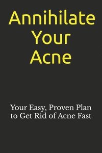 bokomslag Annihilate Your Acne: How to Get Rid of Acne and Create Beautiful, Clear Skin; Your Easy, Proven Plan to Get Rid of Acne Fast