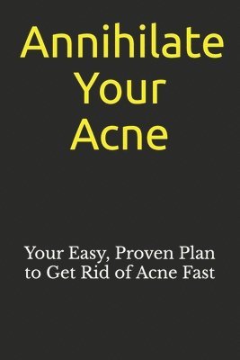 Annihilate Your Acne: How to Get Rid of Acne and Create Beautiful, Clear Skin; Your Easy, Proven Plan to Get Rid of Acne Fast 1
