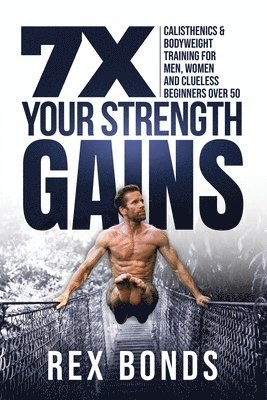 Rex Bonds - 7X Your Strength Gains Even If You're a Man, Woman or Clueless Beginner Over 50, Häftad