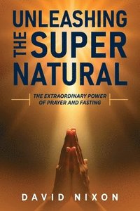 bokomslag Unleashing the Super Natural: The Extraordinary Power of Prayer and Fasting