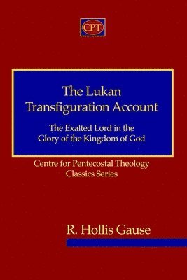 R. Hollis Gause - The Lukan Transfiguration Account: The Exalted Lord in the Glory of the Kingdom of God: Centre for Pentecostal Theology Classics Series, Häftad