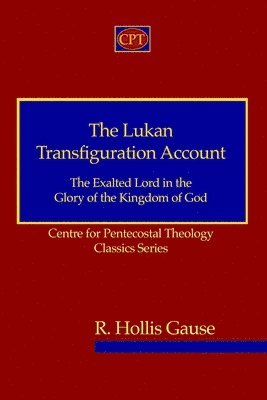 The Lukan Transfiguration Account: The Exalted Lord in the Glory of the Kingdom of God: Centre for Pentecostal Theology Classics Series 1