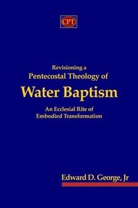 bokomslag Revisioning a Pentecostal Theology of Water Baptism: An Ecclesial Rite of Embodied Transformation