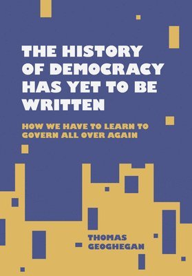 Thomas Geoghegan - The History of Democracy Has Yet to Be Written: How We Have to Learn to Govern All Over Again, Inbunden