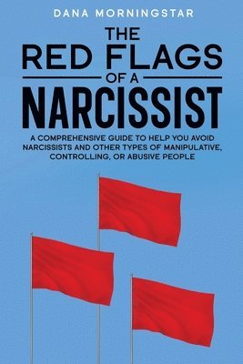 bokomslag The Red Flags of a Narcissist: A Comprehensive Guide to Help You Avoid Narcissists and Other Types of Manipulative, Controlling, or Abusive People