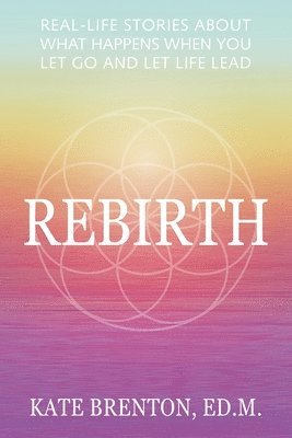 Rebirth: Real-Life Stories About What Happens When You Let Go and Let Life Lead 1