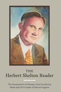 bokomslag The Herbert Shelton Reader: The Development of Disease, Food Combining Made Easy & Principles of Natural Hygiene