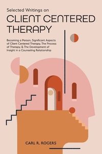 bokomslag Selected Writings on Client Centered Therapy: Becoming a Person, Significant Aspects of Client Centered Therapy, The Process of Therapy, and The Devel