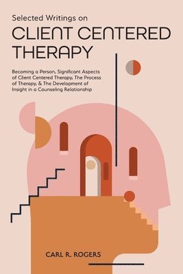 Carl R. Rogers - Selected Writings on Client Centered Therapy: Becoming a Person, Significant Aspects of Client Centered Therapy, The Process of Therapy, and The Devel, Häftad