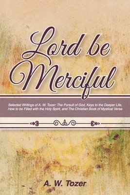 A. W. Tozer - Lord Be Merciful: Selected Writings of A. W. Tozer: The Pursuit of God, Keys to the Deeper Life, How to be Filled with the Holy Spirit,, Häftad