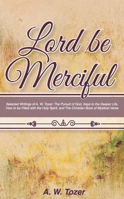 A. W. Tozer, A W Tozer - Lord Be Merciful: Selected Writings of A. W. Tozer: The Pursuit of God, Keys to the Deeper Life, How to be Filled with the Holy Spirit,, Inbunden