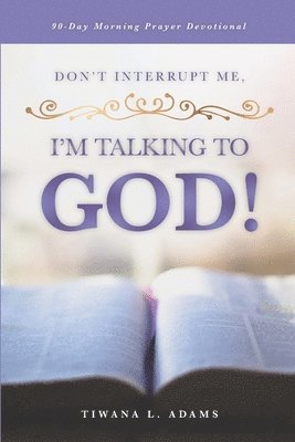 Don't Interrupt Me, I'm Talking to God!: 90-Day Morning Prayer Devotional 1