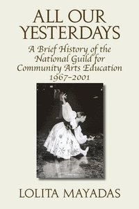 bokomslag All Our Yesterdays: A Brief History of the National Guild for Community Arts Education 1967-2001