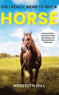bokomslag Did I Really Mean to Buy a Horse: What to Do When Your Horse Is Acting Like a Monster, and When (and How) to Call for Help