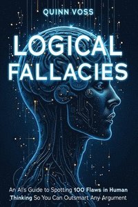 bokomslag Logical Fallacies: An AI's Guide to Spotting 100 Flaws in Human Thinking So You Can Outsmart Any Argument