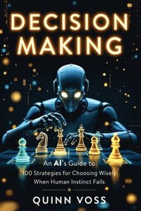bokomslag Decision Making: An AI's Guide to 100 Strategies for Choosing Wisely When Human Instinct Fails