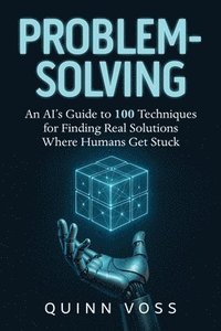 bokomslag Problem-Solving: An AI's Guide to 100 Techniques for Finding Real Solutions Where Humans Get Stuck