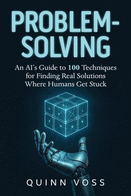 bokomslag Problem-Solving: An AI's Guide to 100 Techniques for Finding Real Solutions Where Humans Get Stuck