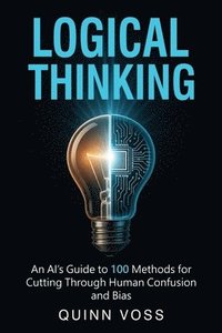 bokomslag Logical Thinking: An AI's Guide to 100 Methods for Cutting Through Human Confusion and Bias