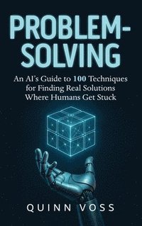 bokomslag Problem-Solving: An AI's Guide to 100 Techniques for Finding Real Solutions Where Humans Get Stuck