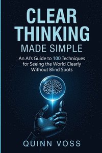 bokomslag Clear Thinking Made Simple: An AI's Guide to 100 Techniques for Seeing the World Clearly Without Blind Spots