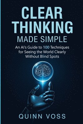 bokomslag Clear Thinking Made Simple: An AI's Guide to 100 Techniques for Seeing the World Clearly Without Blind Spots