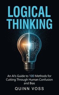 bokomslag Logical Thinking: An AI's Guide to 100 Methods for Cutting Through Human Confusion and Bias