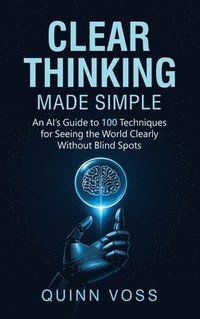 bokomslag Clear Thinking Made Simple: An AI's Guide to 100 Techniques for Seeing the World Clearly Without Blind Spots