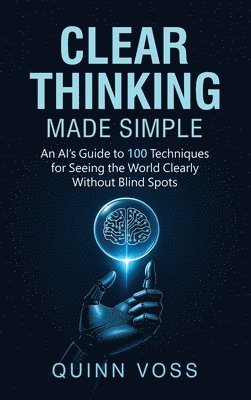 bokomslag Clear Thinking Made Simple: An AI's Guide to 100 Techniques for Seeing the World Clearly Without Blind Spots