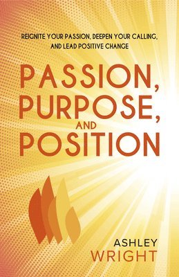 Ashley Wright - Passion, Purpose, and Position: Reignite Your Passion, Deepen Your Calling, and Lead Positive Change, Häftad