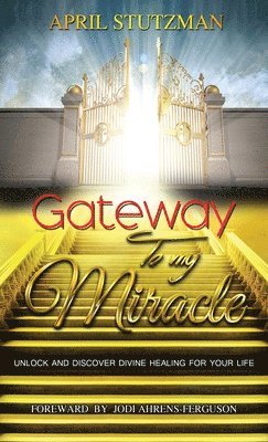 April Stutzman - Gateway To My Miracle, Inbunden