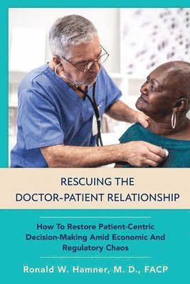 Ronald Wayne Hamner - Rescuing the Doctor-Patient Relationship: How to Restore Patient-Centric Decision-Making Amid Economic and Regulatory Chaos, Häftad