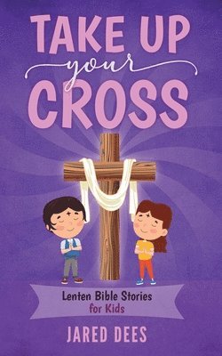 Take Up Your Cross: Lenten Bible Stories for Kids 1